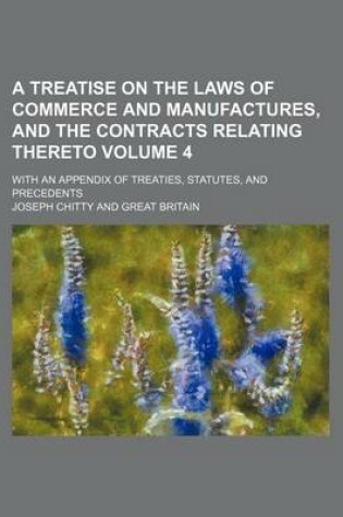 Cover of A Treatise on the Laws of Commerce and Manufactures, and the Contracts Relating Thereto Volume 4; With an Appendix of Treaties, Statutes, and Precedents