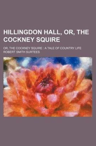 Cover of Hillingdon Hall, Or, the Cockney Squire; Or, the Cockney Squire a Tale of Country Life