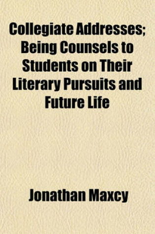 Cover of Collegiate Addresses; Being Counsels to Students on Their Literary Pursuits and Future Life