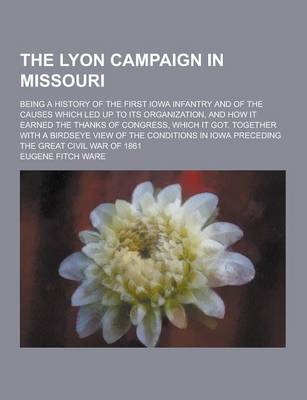 Book cover for The Lyon Campaign in Missouri; Being a History of the First Iowa Infantry and of the Causes Which Led Up to Its Organization, and How It Earned the Th