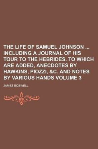 Cover of The Life of Samuel Johnson Including a Journal of His Tour to the Hebrides. to Which Are Added, Anecdotes by Hawkins, Piozzi, &C. and Notes by Various Hands Volume 3