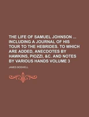 Book cover for The Life of Samuel Johnson Including a Journal of His Tour to the Hebrides. to Which Are Added, Anecdotes by Hawkins, Piozzi, &C. and Notes by Various Hands Volume 3