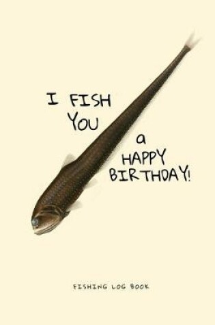 Cover of I Fish You a Happy Birthday! Fishing Log Book