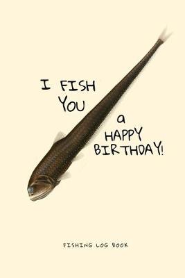 Book cover for I Fish You a Happy Birthday! Fishing Log Book