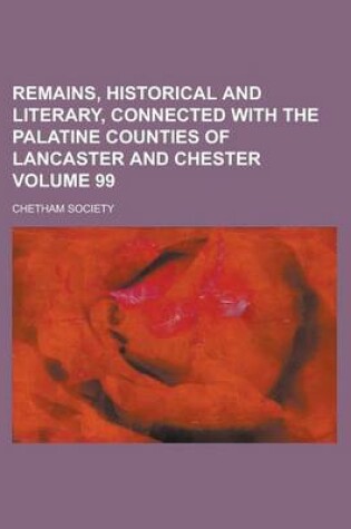 Cover of Remains, Historical and Literary, Connected with the Palatine Counties of Lancaster and Chester Volume 99