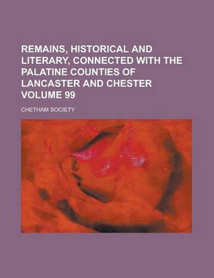 Book cover for Remains, Historical and Literary, Connected with the Palatine Counties of Lancaster and Chester Volume 99