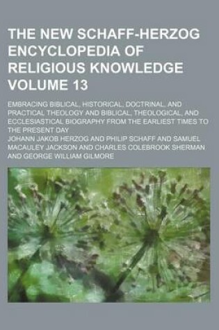 Cover of The New Schaff-Herzog Encyclopedia of Religious Knowledge Volume 13; Embracing Biblical, Historical, Doctrinal, and Practical Theology and Biblical, Theological, and Ecclesiastical Biography from the Earliest Times to the Present Day