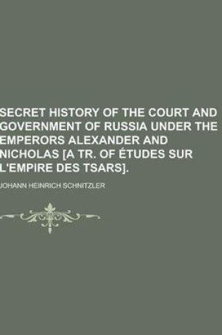 Cover of Secret History of the Court and Government of Russia Under the Emperors Alexander and Nicholas [A Tr. of Etudes Sur L'Empire Des Tsars]