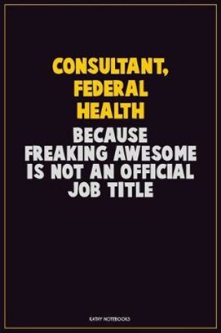 Cover of Consultant, Federal Health, Because Freaking Awesome Is Not An Official Job Title