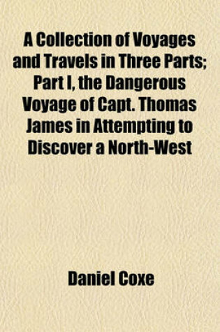 Cover of A Collection of Voyages and Travels in Three Parts; Part I, the Dangerous Voyage of Capt. Thomas James in Attempting to Discover a North-West