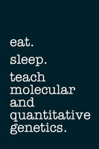 Cover of eat. sleep. teach molecular and quantitative genetics. - Lined Notebook