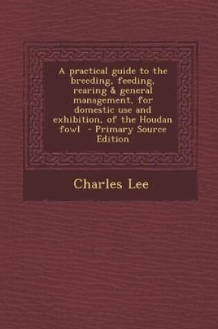 Cover of A Practical Guide to the Breeding, Feeding, Rearing & General Management, for Domestic Use and Exhibition, of the Houdan Fowl