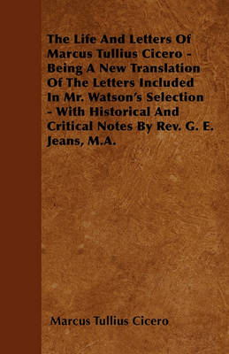 Book cover for The Life And Letters Of Marcus Tullius Cicero - Being A New Translation Of The Letters Included In Mr. Watson's Selection - With Historical And Critical Notes By Rev. G. E. Jeans, M.A.