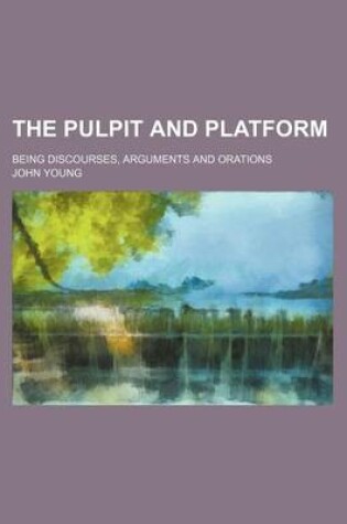 Cover of The Pulpit and Platform; Being Discourses, Arguments and Orations