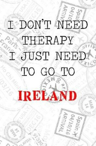 Cover of I Don't Need Therapy I Just Need To Go To Ireland