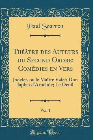 Cover of Théâtre des Auteurs du Second Ordre; Comédies en Vers, Vol. 1: Jodelet, ou le Maître Valet; Don Japhet d'Arménie; Le Deuil (Classic Reprint)