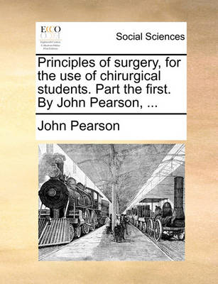 Book cover for Principles of Surgery, for the Use of Chirurgical Students. Part the First. by John Pearson, ...