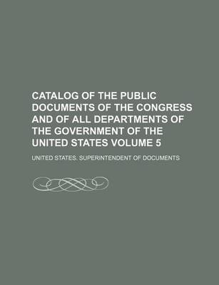 Book cover for Catalog of the Public Documents of the Congress and of All Departments of the Government of the United States Volume 5