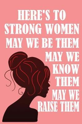 Book cover for Here's to Strong Women, May We Know Them, May We Be Them, May We Raise Them,