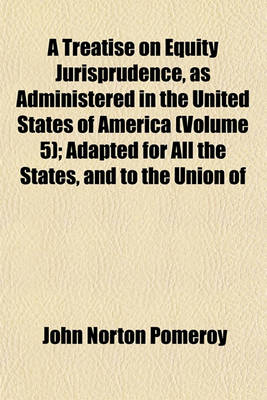 Book cover for A Treatise on Equity Jurisprudence, as Administered in the United States of America (Volume 5); Adapted for All the States, and to the Union of