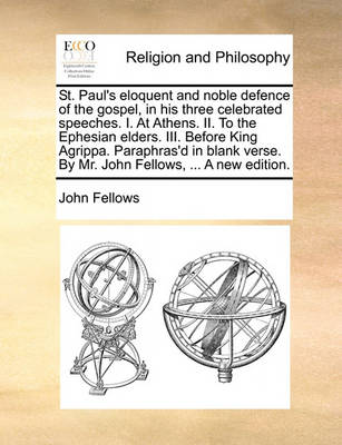 Book cover for St. Paul's Eloquent and Noble Defence of the Gospel, in His Three Celebrated Speeches. I. at Athens. II. to the Ephesian Elders. III. Before King Agrippa. Paraphras'd in Blank Verse. by Mr. John Fellows, ... a New Edition.