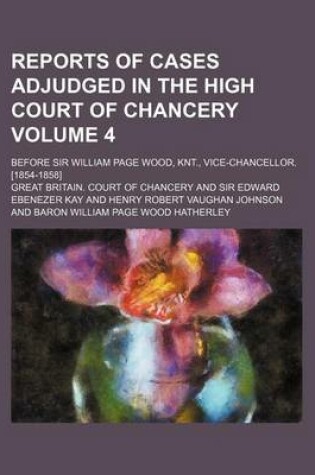 Cover of Reports of Cases Adjudged in the High Court of Chancery Volume 4; Before Sir William Page Wood, Knt., Vice-Chancellor. [1854-1858]