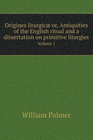 Cover of Origines liturgic� or, Antiquities of the English ritual and a dissertation on primitive liturgies Volume 1