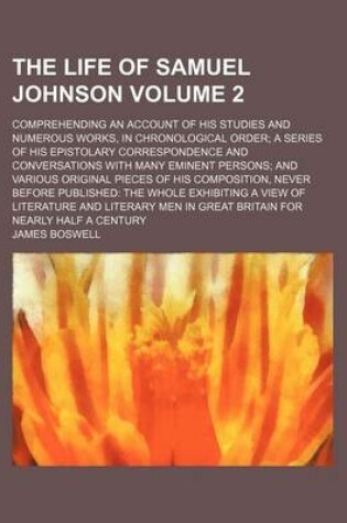 Cover of The Life of Samuel Johnson; Comprehending an Account of His Studies and Numerous Works, in Chronological Order a Series of His Epistolary Correspondence and Conversations with Many Eminent Persons and Various Original Pieces of Volume 2