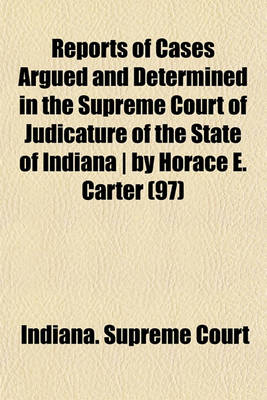 Book cover for Reports of Cases Argued and Determined in the Supreme Court of Judicature of the State of Indiana by Horace E. Carter (Volume 97)