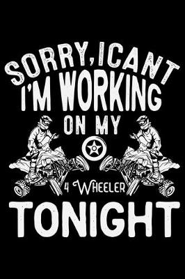 Book cover for Sorry, I Can't I'm Working On My 4 Wheeler Tonight