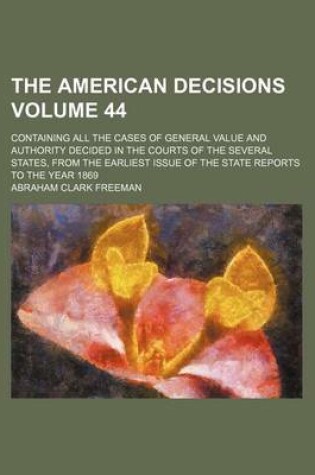 Cover of The American Decisions Volume 44; Containing All the Cases of General Value and Authority Decided in the Courts of the Several States, from the Earliest Issue of the State Reports to the Year 1869