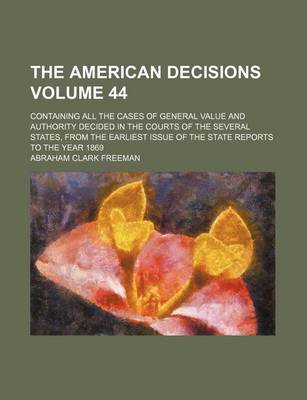 Book cover for The American Decisions Volume 44; Containing All the Cases of General Value and Authority Decided in the Courts of the Several States, from the Earliest Issue of the State Reports to the Year 1869