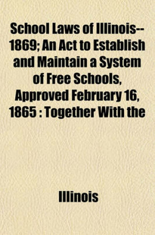 Cover of School Laws of Illinois-- 1869; An ACT to Establish and Maintain a System of Free Schools, Approved February 16, 1865