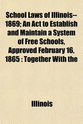 Book cover for School Laws of Illinois-- 1869; An ACT to Establish and Maintain a System of Free Schools, Approved February 16, 1865