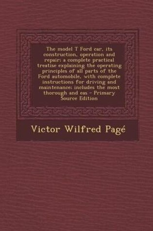 Cover of The Model T Ford Car, Its Construction, Operation and Repair; A Complete Practical Treatise Explaining the Operating Principles of All Parts of the Fo