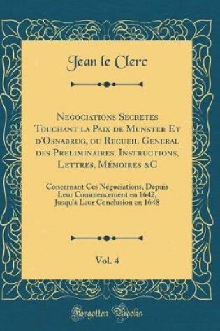 Cover of Negociations Secretes Touchant La Paix de Munster Et d'Osnabrug, Ou Recueil General Des Preliminaires, Instructions, Lettres, Memoires &c, Vol. 4