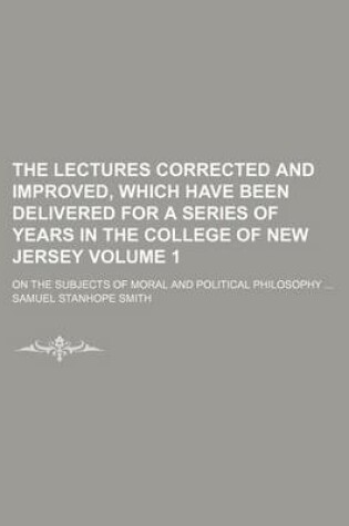 Cover of The Lectures Corrected and Improved, Which Have Been Delivered for a Series of Years in the College of New Jersey; On the Subjects of Moral and Political Philosophy Volume 1