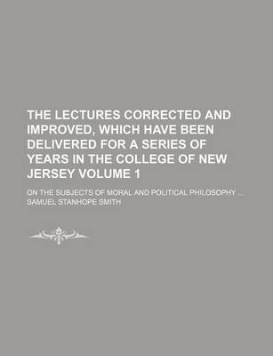 Book cover for The Lectures Corrected and Improved, Which Have Been Delivered for a Series of Years in the College of New Jersey; On the Subjects of Moral and Political Philosophy Volume 1