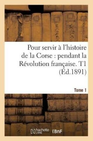 Cover of Pour Servir A l'Histoire de la Corse Pendant La Revolution Francaise. Tome 1