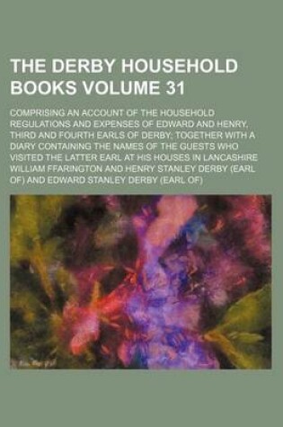 Cover of The Derby Household Books Volume 31; Comprising an Account of the Household Regulations and Expenses of Edward and Henry, Third and Fourth Earls of Derby; Together with a Diary Containing the Names of the Guests Who Visited the Latter Earl at His Houses I