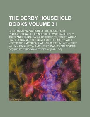 Book cover for The Derby Household Books Volume 31; Comprising an Account of the Household Regulations and Expenses of Edward and Henry, Third and Fourth Earls of Derby; Together with a Diary Containing the Names of the Guests Who Visited the Latter Earl at His Houses I