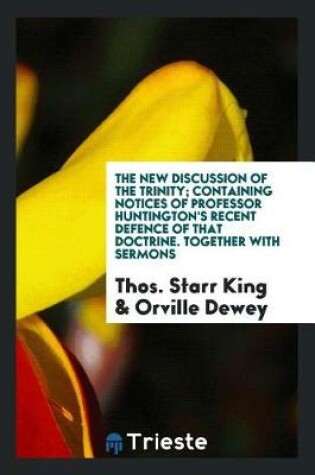 Cover of The New Discussion of the Trinity; Containing Notices of Professor Huntington's Recent Defence of That Doctrine. Together with Sermons