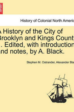 Cover of A History of the City of Brooklyn and Kings County ... Edited, with Introduction and Notes, by A. Black.