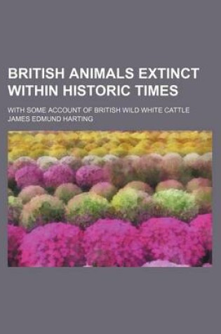 Cover of British Animals Extinct Within Historic Times; With Some Account of British Wild White Cattle