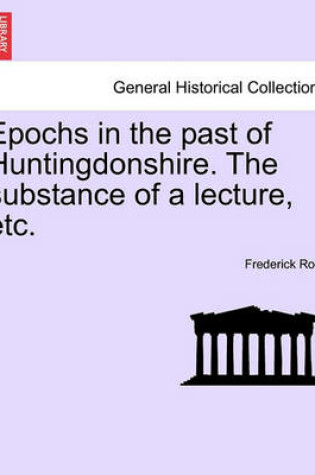 Cover of Epochs in the Past of Huntingdonshire. the Substance of a Lecture, Etc.