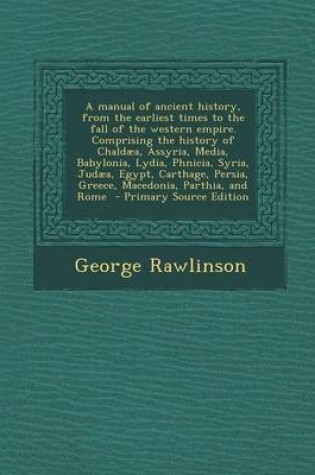 Cover of A Manual of Ancient History, from the Earliest Times to the Fall of the Western Empire. Comprising the History of Chaldaea, Assyria, Media, Babylonia, Lydia, Phnicia, Syria, Judaea, Egypt, Carthage, Persia, Greece, Macedonia, Parthia, and Rome - Primary Sour