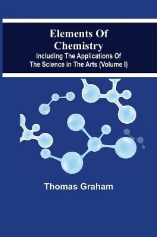 Cover of Elements Of Chemistry, Including The Applications Of The Science In The Arts (Volume I)