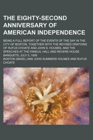 Cover of The Eighty-Second Anniversary of American Independence; Being a Full Report of the Events of the Day in the City of Boston, Together with the Revised Orations of Rufus Choate and John S. Holmes, and the Speeches at the Faneuil Hall and Revere House Banque