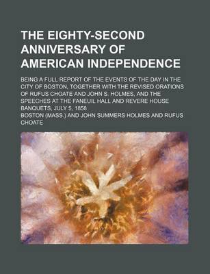 Book cover for The Eighty-Second Anniversary of American Independence; Being a Full Report of the Events of the Day in the City of Boston, Together with the Revised Orations of Rufus Choate and John S. Holmes, and the Speeches at the Faneuil Hall and Revere House Banque