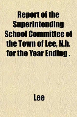 Cover of Report of the Superintending School Committee of the Town of Lee, N.H. for the Year Ending .